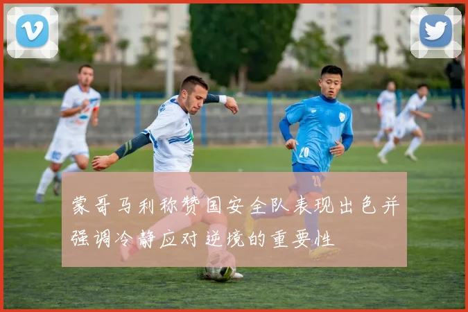 蒙哥马利称赞国安全队表现出色并强调冷静应对逆境的重要性