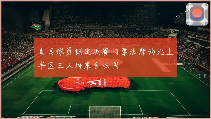皇马球员锁定决赛门票法摩西比上半区三人均来自法国
