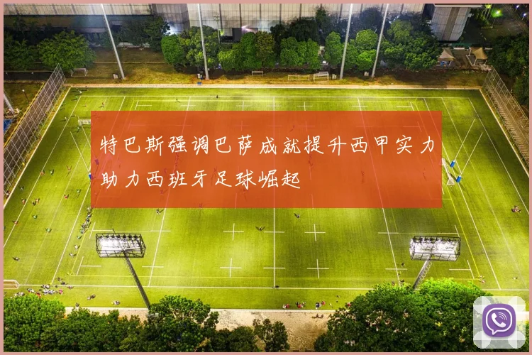 特巴斯强调巴萨成就提升西甲实力助力西班牙足球崛起