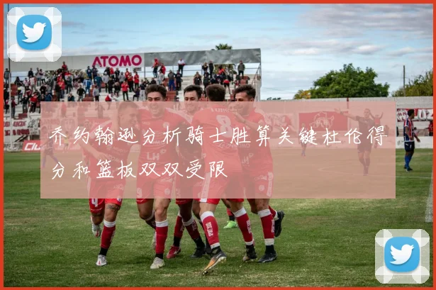 乔约翰逊分析骑士胜算关键杜伦得分和篮板双双受限