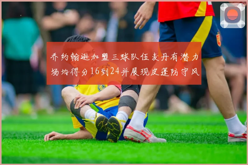 乔约翰逊加盟三球队伍麦丹有潜力场均得分16到24并展现皮蓬防守风范