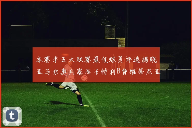 本赛季五大联赛最佳球员评选揭晓亚马尔奥利塞洛卡特利B费维蒂尼亚入围