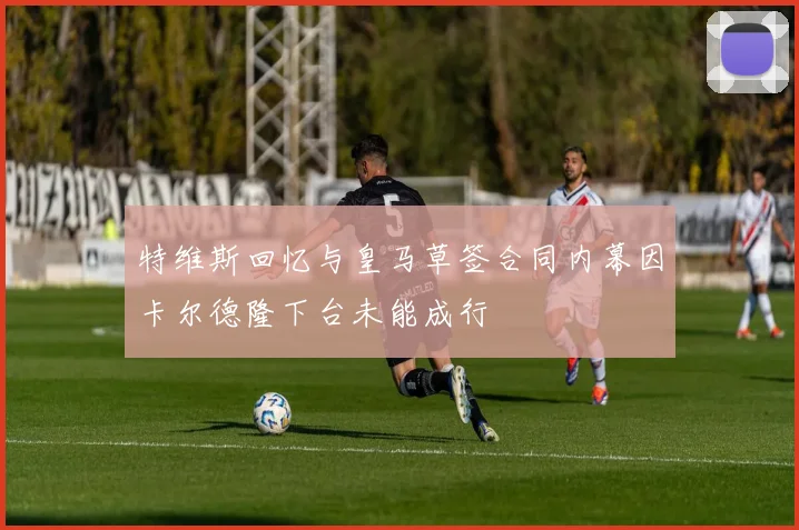 特维斯回忆与皇马草签合同内幕因卡尔德隆下台未能成行
