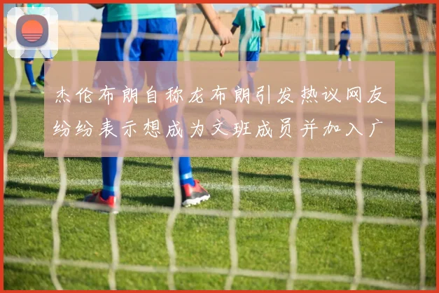 杰伦布朗自称龙布朗引发热议网友纷纷表示想成为文班成员并加入广东宏远