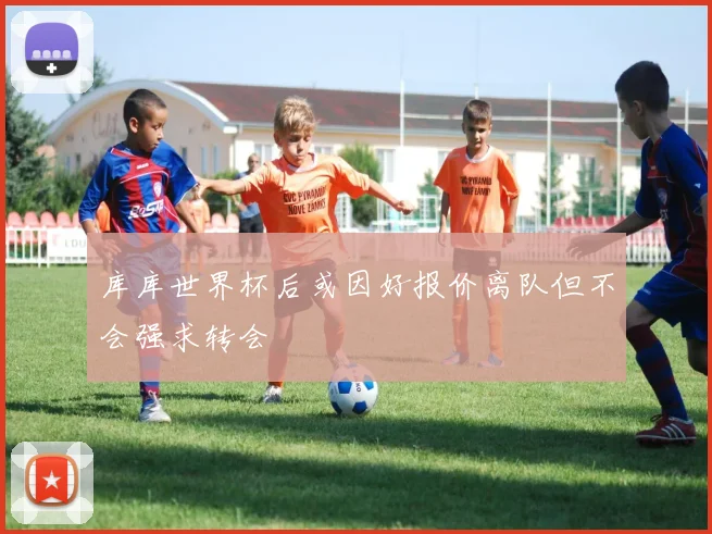 库库世界杯后或因好报价离队但不会强求转会