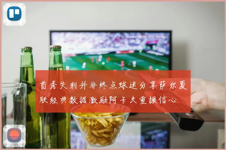 首秀失利并非终点球迷分享萨尔夏联经典数据激励阿卡夫重振信心