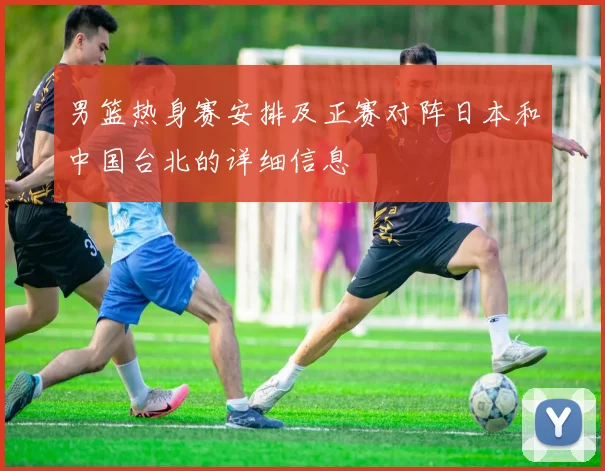男篮热身赛安排及正赛对阵日本和中国台北的详细信息