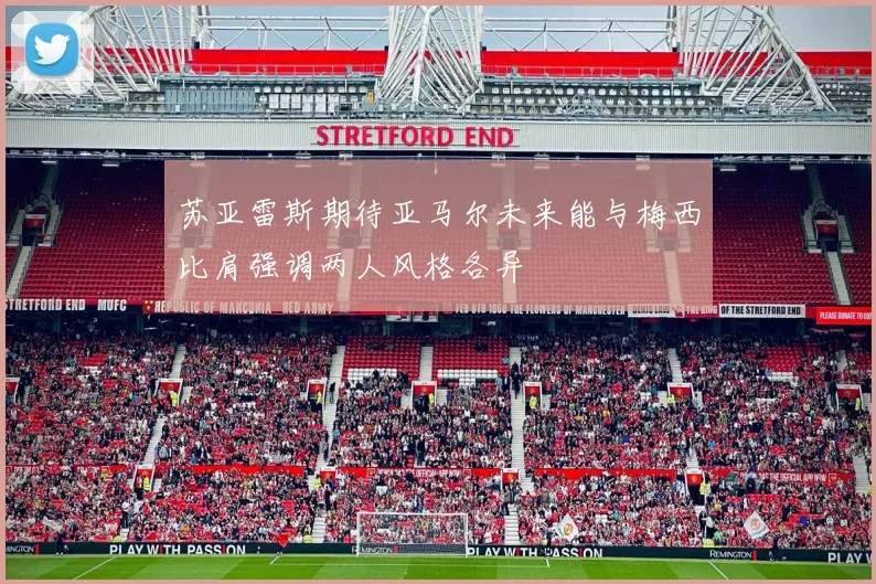 苏亚雷斯期待亚马尔未来能与梅西比肩强调两人风格各异