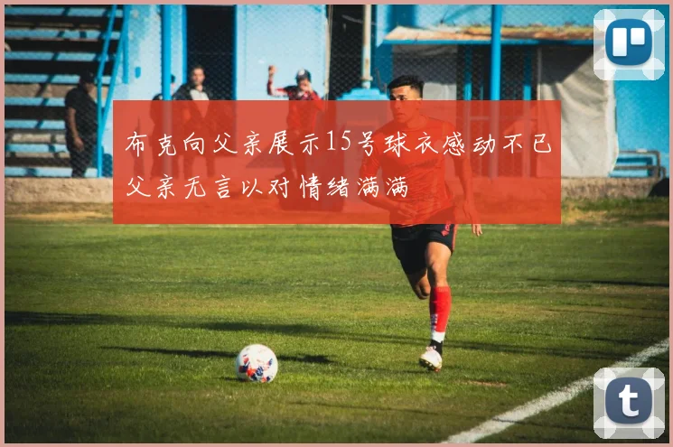 布克向父亲展示15号球衣感动不已父亲无言以对情绪满满