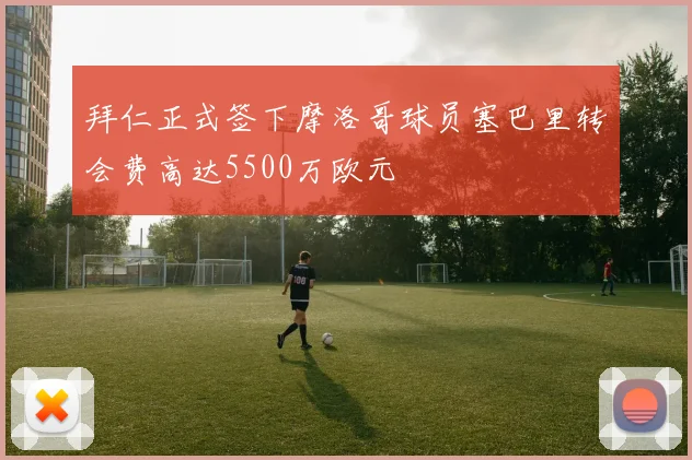 拜仁正式签下摩洛哥球员塞巴里转会费高达5500万欧元