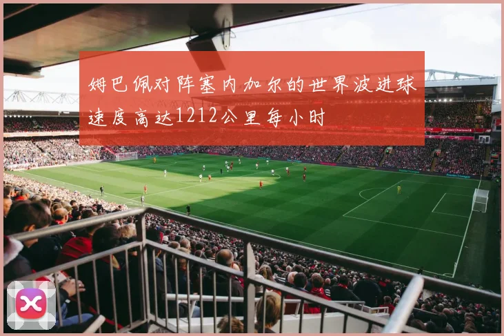 姆巴佩对阵塞内加尔的世界波进球速度高达1212公里每小时