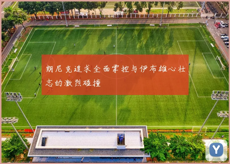 朗尼克追求全面掌控与伊布雄心壮志的激烈碰撞
