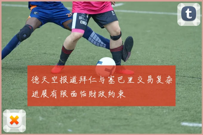 德天空报道拜仁与塞巴里交易复杂进展有限面临财政约束