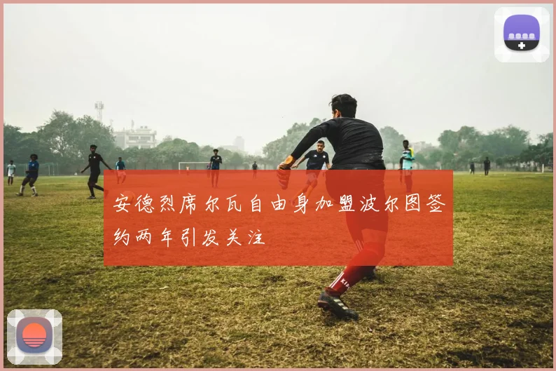 安德烈席尔瓦自由身加盟波尔图签约两年引发关注