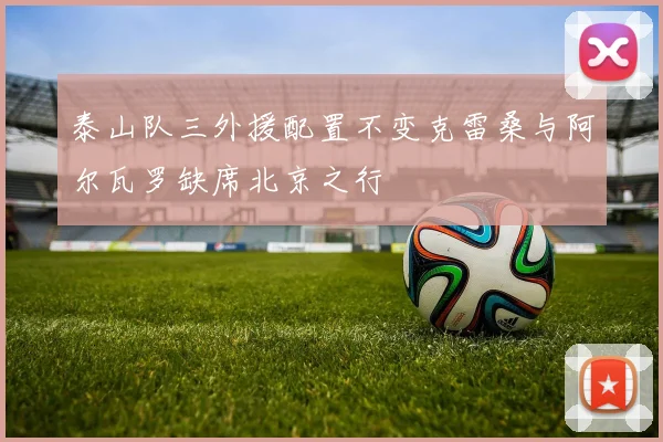 泰山队三外援配置不变克雷桑与阿尔瓦罗缺席北京之行