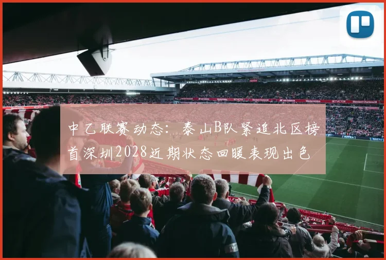 中乙联赛动态：泰山B队紧追北区榜首深圳2028近期状态回暖表现出色