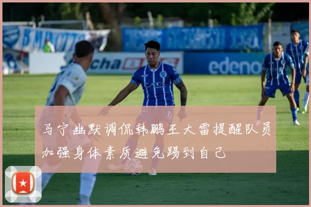 马宁幽默调侃韩鹏王大雷提醒队员加强身体素质避免踢到自己