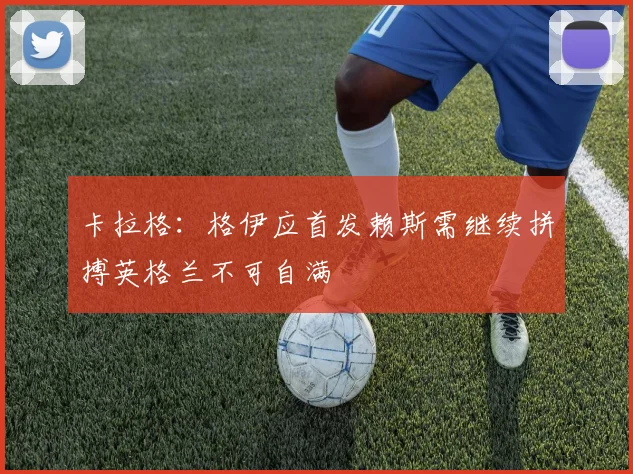 卡拉格：格伊应首发赖斯需继续拼搏英格兰不可自满