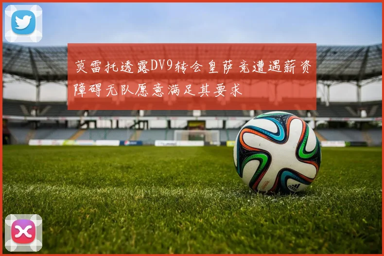 莫雷托透露DV9转会皇萨竞遭遇薪资障碍无队愿意满足其要求