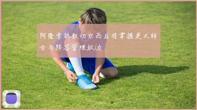 阿隆索执教切尔西后将掌握更大转会与阵容管理权力