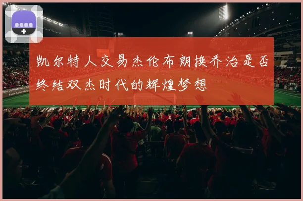 凯尔特人交易杰伦布朗换乔治是否终结双杰时代的辉煌梦想