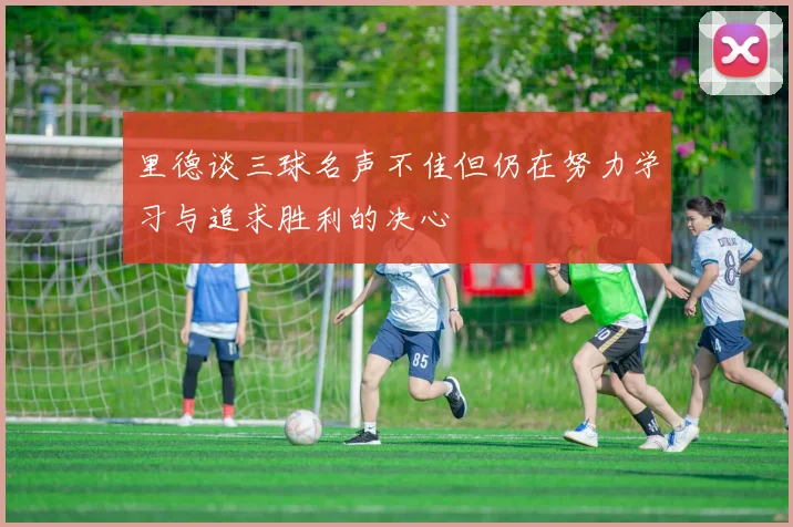 里德谈三球名声不佳但仍在努力学习与追求胜利的决心