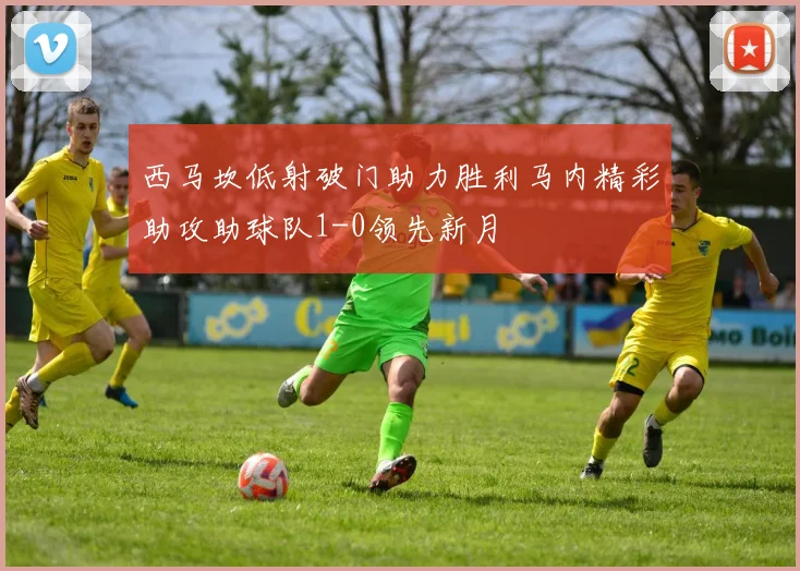 西马坎低射破门助力胜利马内精彩助攻助球队1-0领先新月