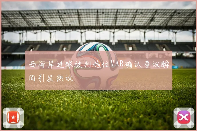 西海岸进球被判越位VAR确认争议瞬间引发热议