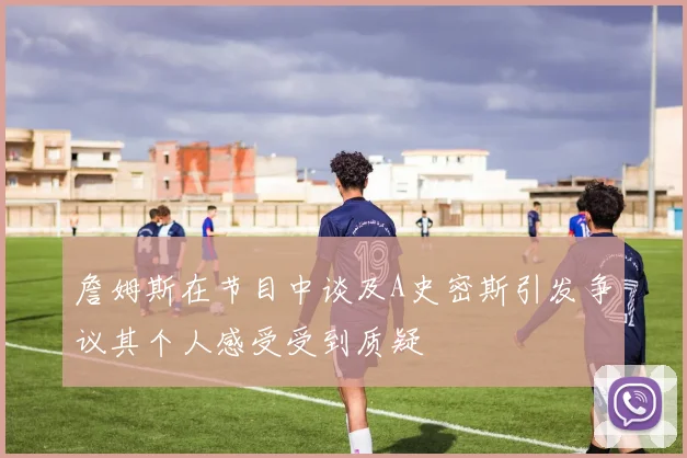 詹姆斯在节目中谈及A史密斯引发争议其个人感受受到质疑