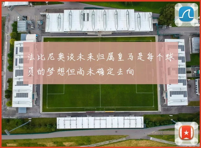 法比尼奥谈未来归属皇马是每个球员的梦想但尚未确定去向