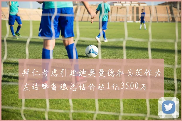 拜仁考虑引进迪奥曼德和戈茨作为左边锋备选总估价达1亿3500万