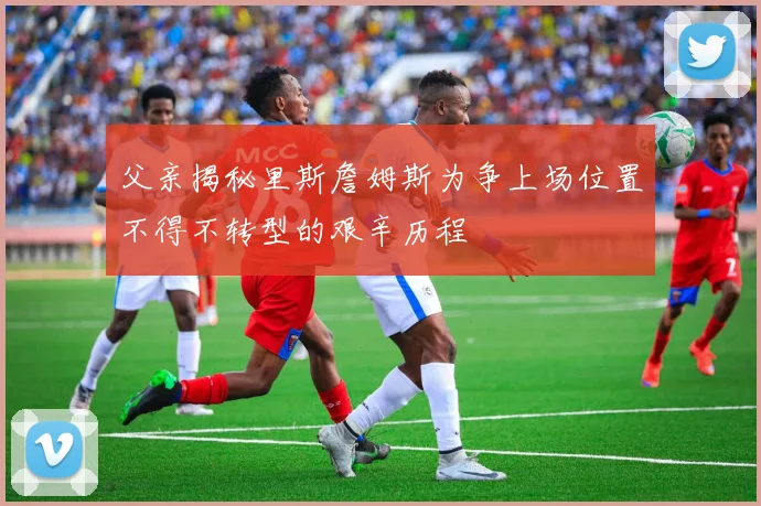 父亲揭秘里斯詹姆斯为争上场位置不得不转型的艰辛历程